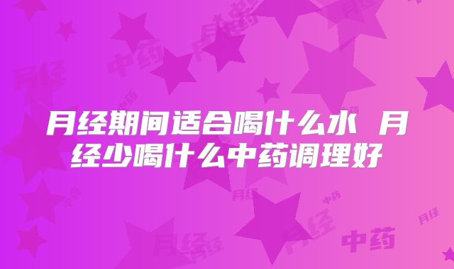 月经期间适合喝什么水 月经少喝什么中药调理好