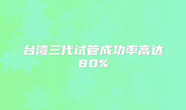 台湾三代试管成功率高达80%