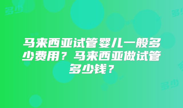马来西亚试管婴儿一般多少费用？马来西亚做试管多少钱？