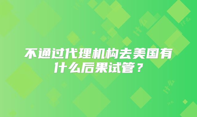 不通过代理机构去美国有什么后果试管？