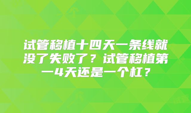 试管移植十四天一条线就没了失败了？试管移植第一4天还是一个杠？