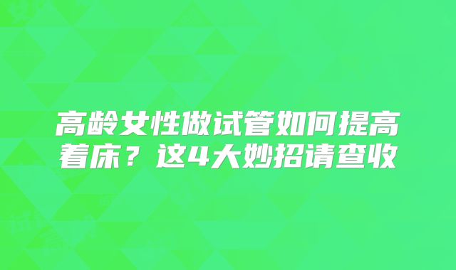 高龄女性做试管如何提高着床？这4大妙招请查收