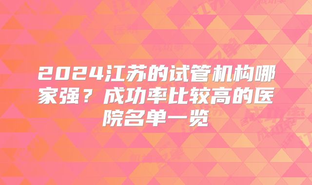 2024江苏的试管机构哪家强?成功率比较高的医院名单一览