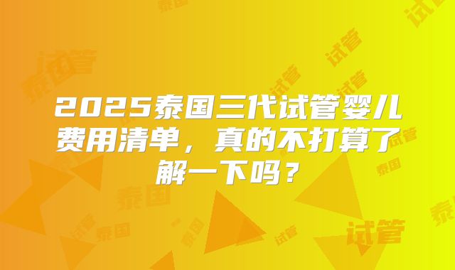 2025泰国三代试管婴儿费用清单,真的不打算了解一下吗?