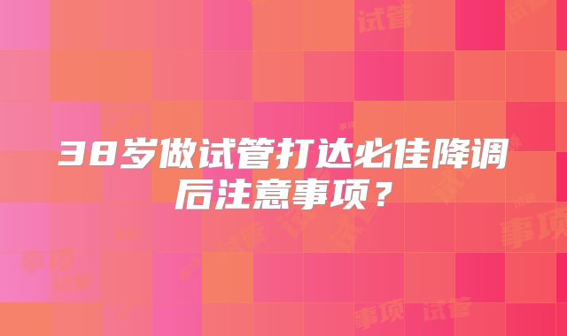 38岁做试管打达必佳降调后注意事项?
