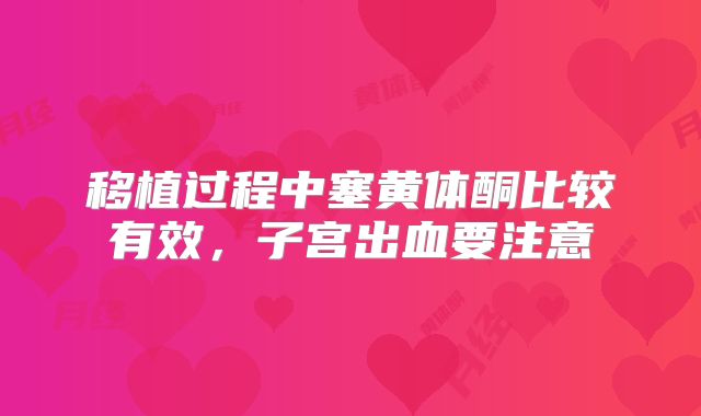 移植过程中塞黄体酮比较有效,子宫出血要注意