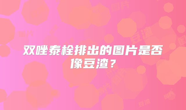 双唑泰栓排出的图片是否像豆渣？