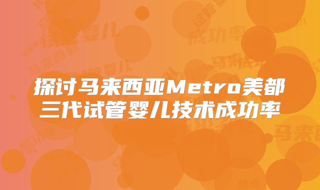 探讨马来西亚Metro美都三代试管婴儿技术成功率