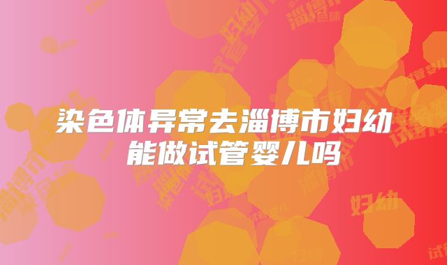 染色体异常去淄博市妇幼 能做试管婴儿吗
