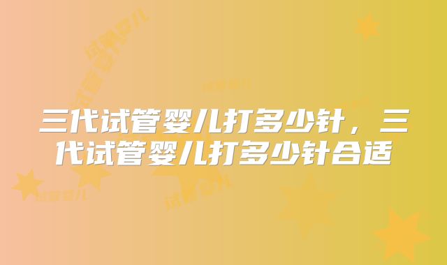 三代试管婴儿打多少针，三代试管婴儿打多少针合适