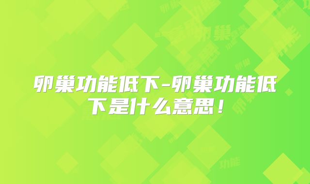 卵巢功能低下-卵巢功能低下是什么意思!