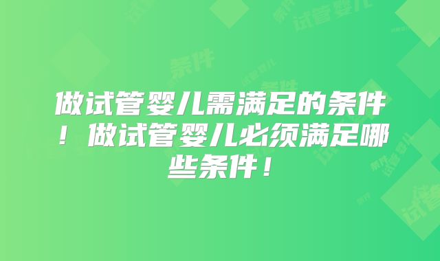 做试管婴儿需满足的条件！做试管婴儿必须满足哪些条件！