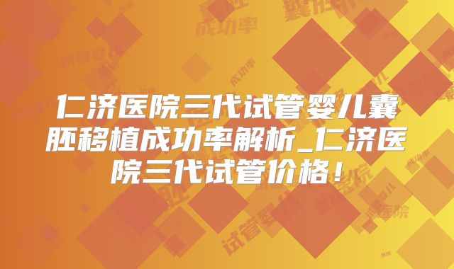 仁济医院三代试管婴儿囊胚移植成功率解析_仁济医院三代试管价格！