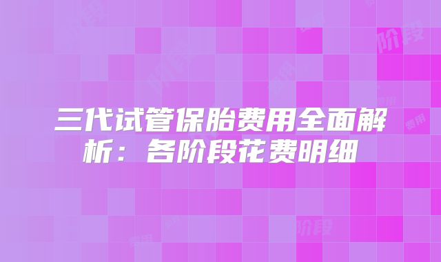 三代试管保胎费用全面解析：各阶段花费明细