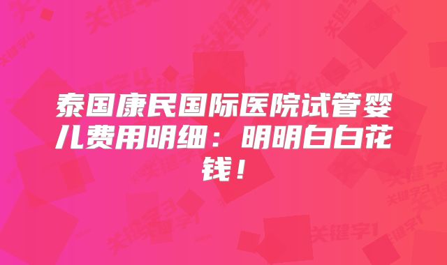 泰国康民国际医院试管婴儿费用明细：明明白白花钱！