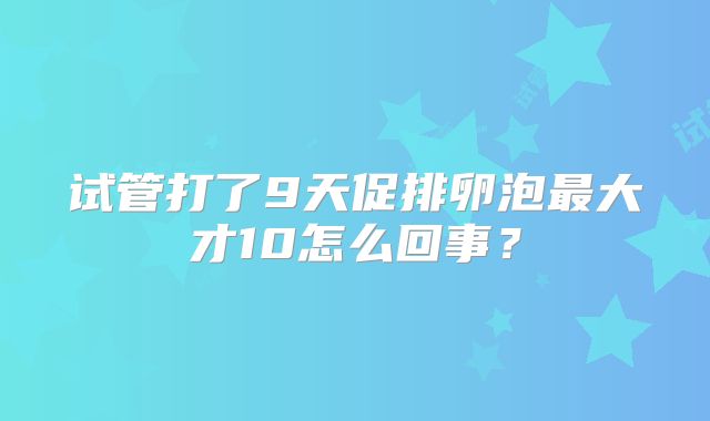 试管打了9天促排卵泡最大才10怎么回事？