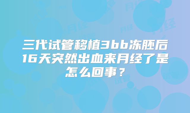 三代试管移植3bb冻胚后16天突然出血来月经了是怎么回事？