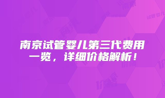 南京试管婴儿第三代费用一览,详细价格解析!