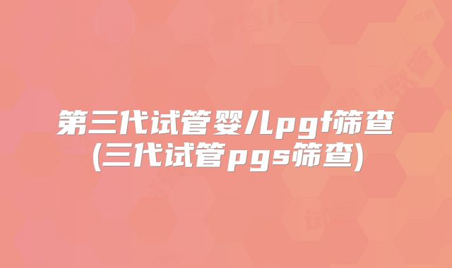 第三代试管婴儿pgf筛查(三代试管pgs筛查)