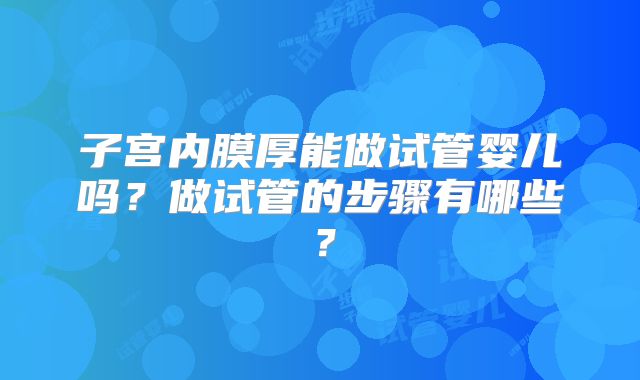 子宫内膜厚能做试管婴儿吗？做试管的步骤有哪些？