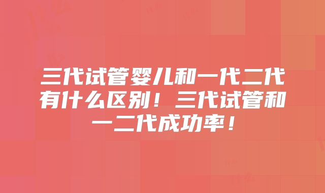 三代试管婴儿和一代二代有什么区别!三代试管和一二代成功率!