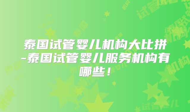 泰国试管婴儿机构大比拼-泰国试管婴儿服务机构有哪些！