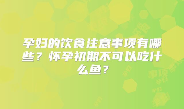 孕妇的饮食注意事项有哪些？怀孕初期不可以吃什么鱼？