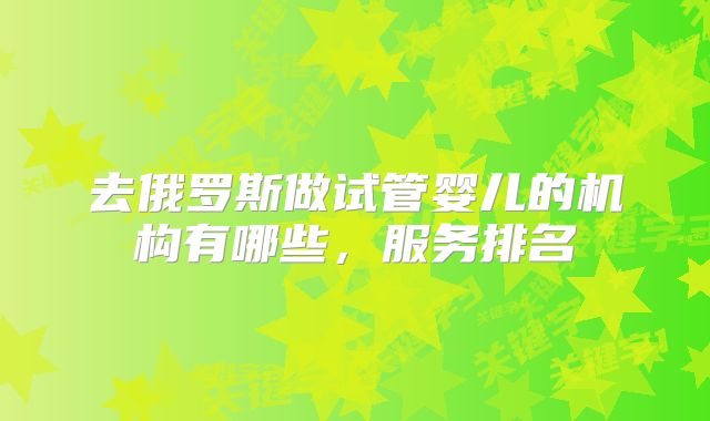去俄罗斯做试管婴儿的机构有哪些，服务排名