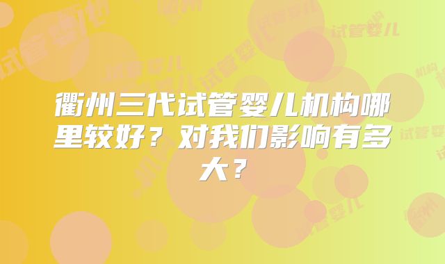 衢州三代试管婴儿机构哪里较好？对我们影响有多大？
