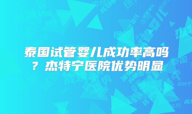 泰国试管婴儿成功率高吗？杰特宁医院优势明显