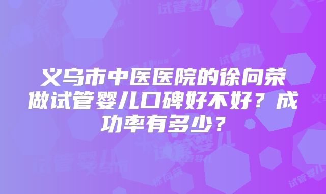 义乌市中医医院的徐向荣做试管婴儿口碑好不好？成功率有多少？