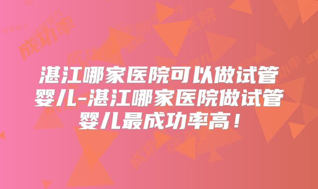 湛江哪家医院可以做试管婴儿-湛江哪家医院做试管婴儿最成功率高!