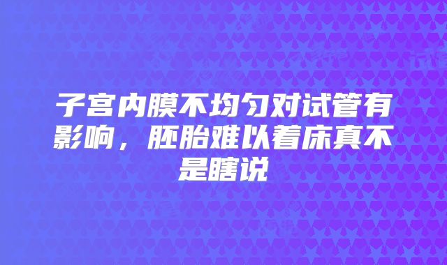子宫内膜不均匀对试管有影响,胚胎难以着床真不是瞎说