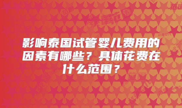 影响泰国试管婴儿费用的因素有哪些？具体花费在什么范围？