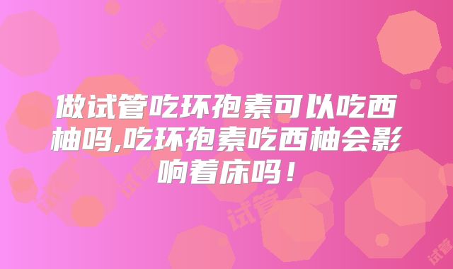 做试管吃环孢素可以吃西柚吗,吃环孢素吃西柚会影响着床吗!