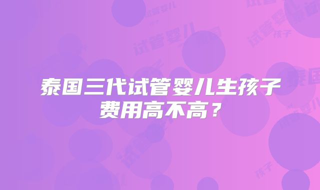 泰国三代试管婴儿生孩子费用高不高？