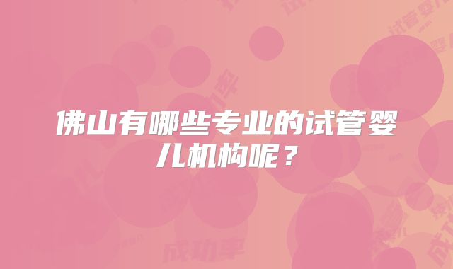 佛山有哪些专业的试管婴儿机构呢？
