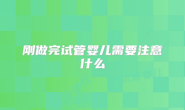 刚做完试管婴儿需要注意什么