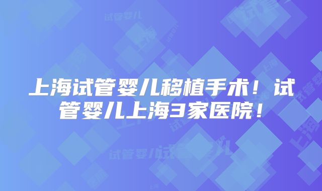 上海试管婴儿移植手术！试管婴儿上海3家医院！