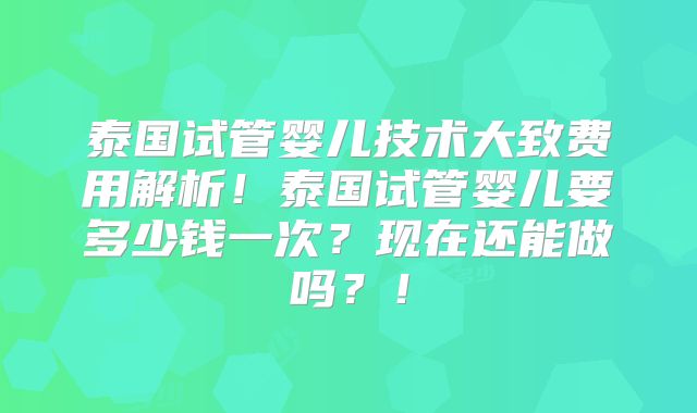 泰国试管婴儿技术大致费用解析!泰国试管婴儿要多少钱一次?现在还能做吗?!