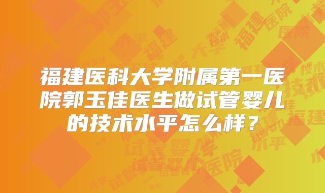 福建医科大学附属第一医院郭玉佳医生做试管婴儿的技术水平怎么样？