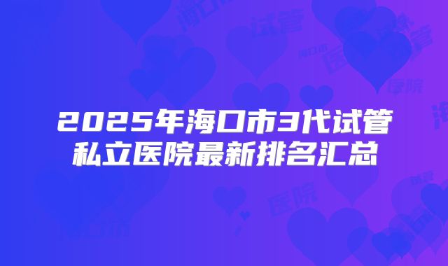 2025年海口市3代试管私立医院最新排名汇总