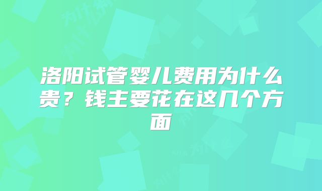 洛阳试管婴儿费用为什么贵?钱主要花在这几个方面