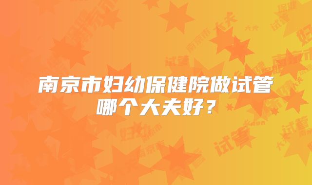南京市妇幼保健院做试管哪个大夫好?