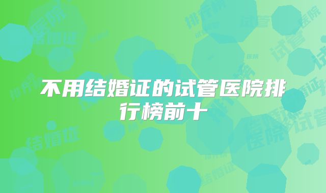 不用结婚证的试管医院排行榜前十