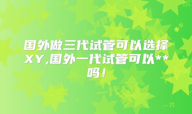 国外做三代试管可以选择XY,国外一代试管可以**吗！