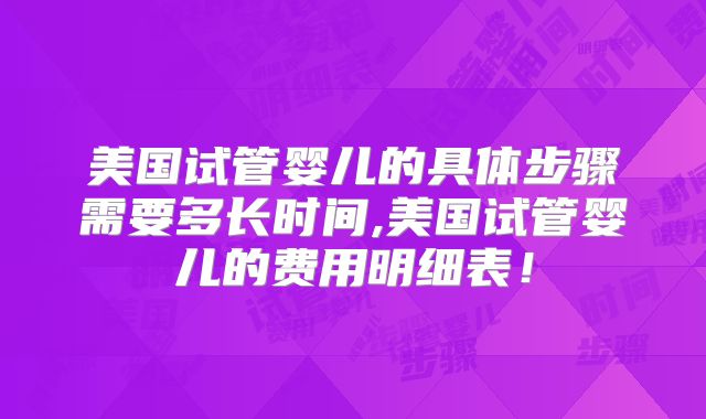 美国试管婴儿的具体步骤需要多长时间,美国试管婴儿的费用明细表！