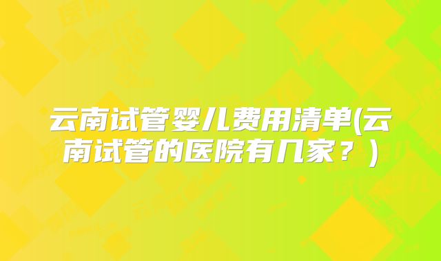 云南试管婴儿费用清单(云南试管的医院有几家？)
