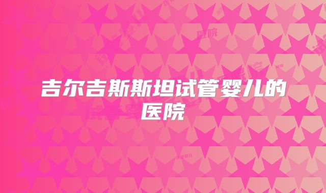 吉尔吉斯斯坦试管婴儿的医院