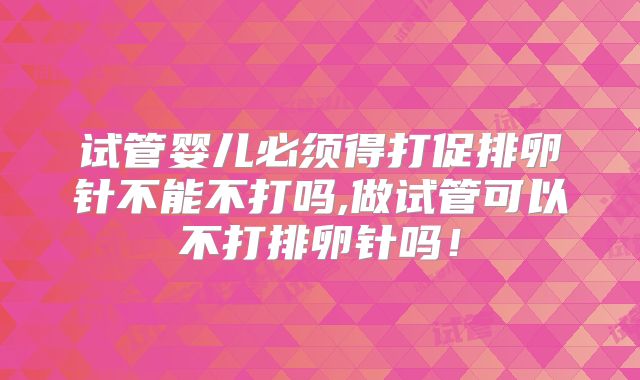 试管婴儿必须得打促排卵针不能不打吗,做试管可以不打排卵针吗！
